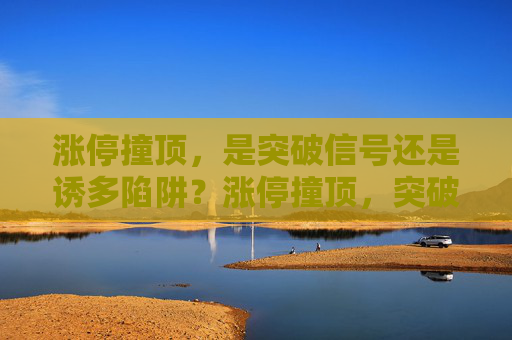 涨停撞顶，是突破信号还是诱多陷阱？涨停撞顶，突破信号还是诱多陷阱？