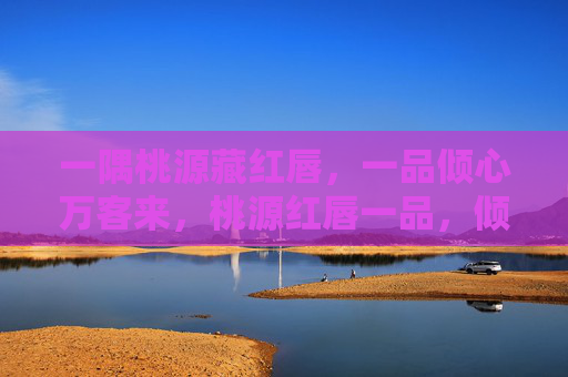 一隅桃源藏红唇，一品倾心万客来，桃源红唇一品，倾心万客来