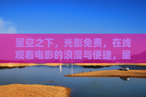 星空之下，光影免费，在线观看电影的浪漫与便捷，星空之下，光影免费，浪漫便捷的在线观影