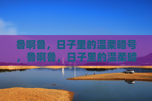 鲁啊鲁，日子里的温柔暗号，鲁啊鲁，日子里的温柔暗号