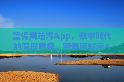 警惕网站污App，数字时代的隐形毒瘤，警惕网站污App，数字时代的隐形毒瘤