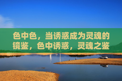 色中色，当诱惑成为灵魂的镜鉴，色中诱惑，灵魂之鉴
