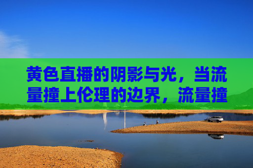 黄色直播的阴影与光，当流量撞上伦理的边界，流量撞上伦理，黄色直播的阴影与光