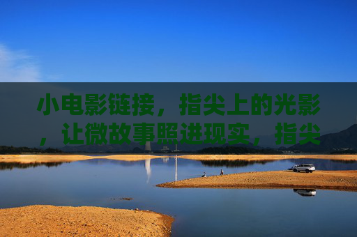 小电影链接，指尖上的光影，让微故事照进现实，指尖光影，微故事照进现实