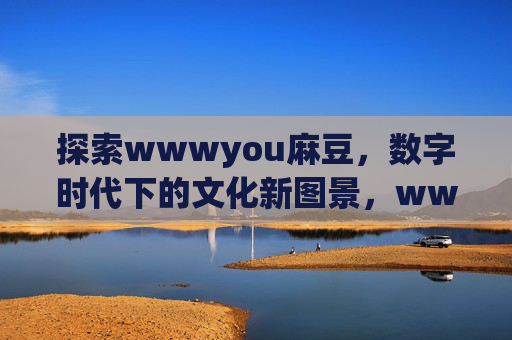 探索wwwyou麻豆，数字时代下的文化新图景，wwwyou麻豆，数字时代下的文化新图景