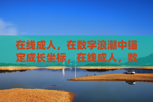 在线成人，在数字浪潮中锚定成长坐标，在线成人，数字浪潮中锚定成长坐标