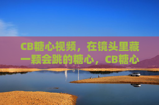 CB糖心视频，在镜头里藏一颗会跳的糖心，CB糖心视频，镜头里藏着会跳的糖心