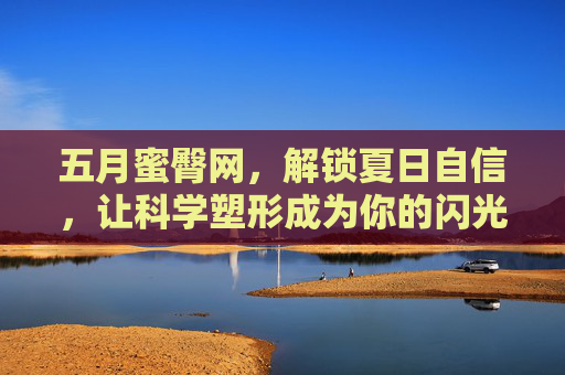 五月蜜臀网，解锁夏日自信，让科学塑形成为你的闪光标签，五月蜜臀网，夏日科学塑形，自信闪光标签