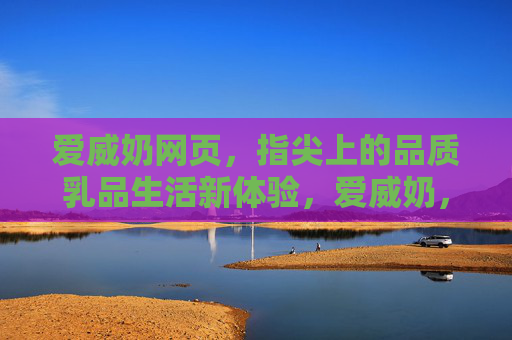 爱威奶网页，指尖上的品质乳品生活新体验，爱威奶，指尖上的品质乳品新体验