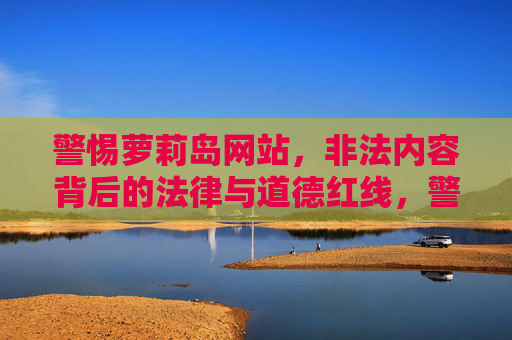警惕萝莉岛网站，非法内容背后的法律与道德红线，警惕萝莉岛网站，非法内容触碰法律与道德红线
