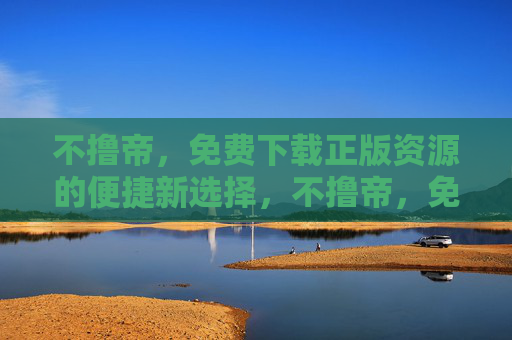 不撸帝，免费下载正版资源的便捷新选择，不撸帝，免费下载正版资源的便捷之选