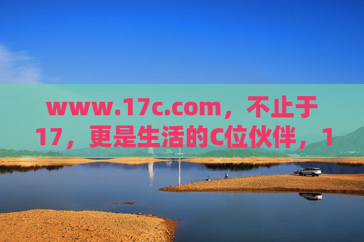 www.17c.com，不止于17，更是生活的C位伙伴，17c，生活的C位伙伴，不止于17