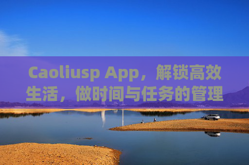 Caoliusp App，解锁高效生活，做时间与任务的管理者，Caoliusp App，高效生活的时间与任务管理者