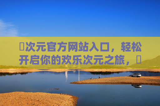 囧次元官方网站入口，轻松开启你的欢乐次元之旅，囧次元官网入口，开启欢乐次元之旅