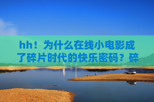 hh！为什么在线小电影成了碎片时代的快乐密码？碎片时代，在线小电影为何成快乐密码？