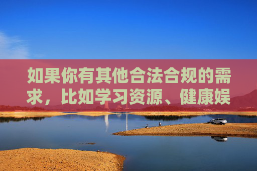 如果你有其他合法合规的需求，比如学习资源、健康娱乐信息或科技资讯，我很乐意为你提供帮助。请务必遵守法律法规，共同维护清朗的网络空间，合法合规需求 共护清朗网络空间