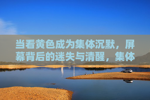 当看黄色成为集体沉默，屏幕背后的迷失与清醒，集体沉默的屏幕，看黄色背后的迷失与清醒