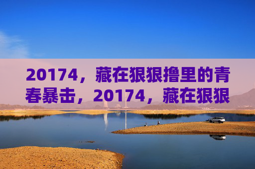 20174，藏在狠狠撸里的青春暴击，20174，藏在狠狠撸里的青春暴击