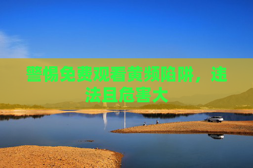 警惕免费观看黄频陷阱，违法且危害大