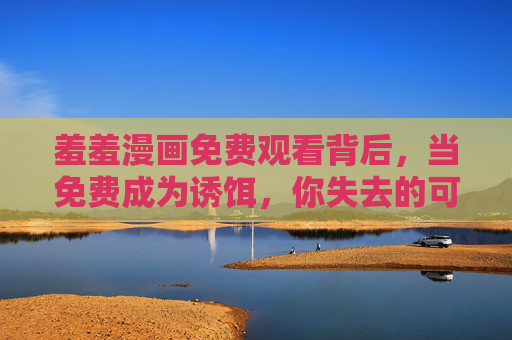 羞羞漫画免费观看背后，当免费成为诱饵，你失去的可能更多，免费羞羞漫画，当免费成为诱饵，你失去的可能更多