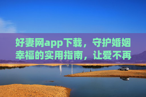好妻网app下载，守护婚姻幸福的实用指南，让爱不再迷茫，好妻网app下载，守护婚姻幸福的实用指南