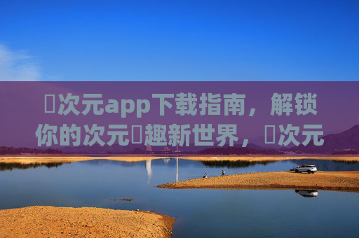 囧次元app下载指南，解锁你的次元囧趣新世界，囧次元app下载指南，解锁你的次元囧趣新世界