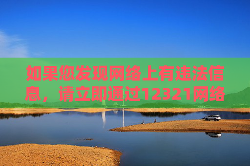 如果您发现网络上有违法信息，请立即通过12321网络不良与垃圾信息举报受理中心等官方渠道举报，携手共建清朗网络家园。健康文明上网，既是对自己负责，也是对社会负责，举报违法信息，共建清朗网络家园