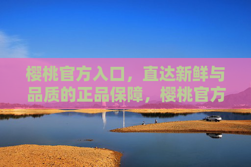 樱桃官方入口，直达新鲜与品质的正品保障，樱桃官方入口，新鲜品质正品直达