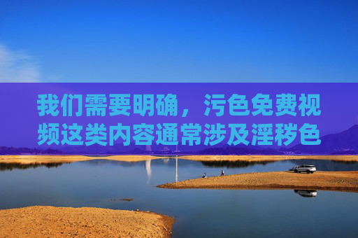 我们需要明确，污色免费视频这类内容通常涉及淫秽色情信息，其传播不仅违反中华人民共和国网络安全法中华人民共和国治安管理处罚法等法律法规，更会对个人身心健康、家庭和谐及社会风气造成严重危害，污色免费视频，违法害人，危害社会