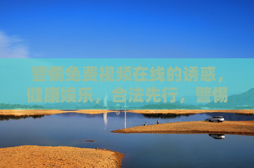 警惕免费视频在线的诱惑，健康娱乐，合法先行，警惕免费视频在线诱惑，健康娱乐合法先行