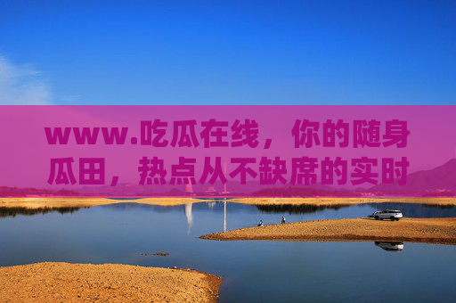 www.吃瓜在线,你的随身瓜田,热点从不缺席的实时前线!吃瓜在线,随身瓜田,实时热点前线 www.吃瓜在线,你的随身瓜田,热点从不缺席的实时前线!吃瓜在线,随身瓜田,实时热点前线