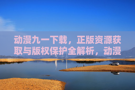 动漫九一下载,正版资源获取与版权保护全解析,动漫九一下载,正版资源获取与版权保护全解析 动漫九一下载,正版资源获取与版权保护全解析,动漫九一下载,正版资源获取与版权保护全解析