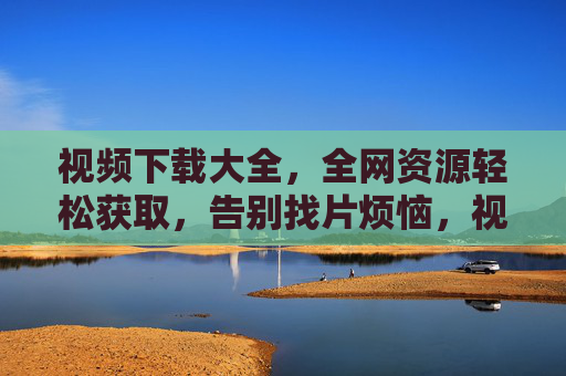 视频下载大全，全网资源轻松获取，告别找片烦恼，视频下载大全，全网资源轻松获取，告别找片烦恼