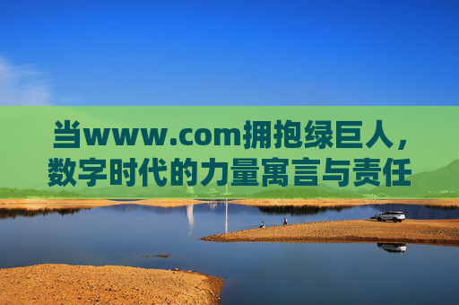 当www.com拥抱绿巨人，数字时代的力量寓言与责任觉醒，数字绿巨人的力量寓言与责任觉醒