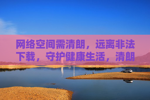 网络空间需清朗，远离非法下载，守护健康生活，清朗网络空间，远离非法下载，守护健康生活