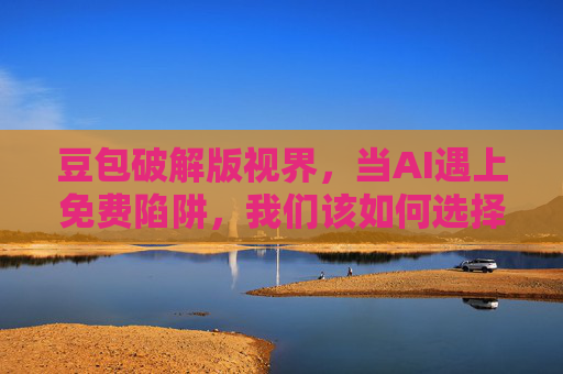 豆包破解版视界,当AI遇上免费陷阱,我们该如何选择?AI破解版免费陷阱,我们该如何选择? 豆包破解版视界,当AI遇上免费陷阱,我们该如何选择?AI破解版免费陷阱,我们该如何选择?