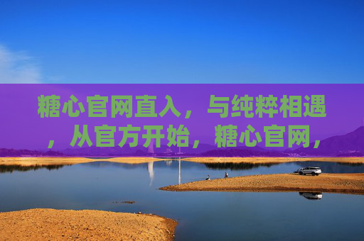 糖心官网直入，与纯粹相遇，从官方开始，糖心官网，纯粹相遇，官方直入