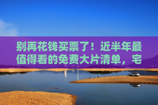 别再花钱买票了！近半年最值得看的免费大片清单，宅家就能刷！近半年免费大片清单，宅家就能看，别再花钱买票！