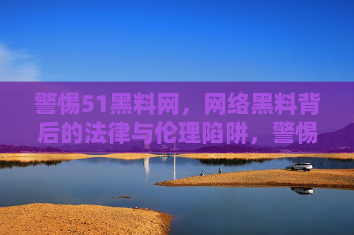 警惕51黑料网，网络黑料背后的法律与伦理陷阱，警惕51黑料网，网络黑料的法律与伦理陷阱