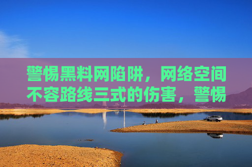 警惕黑料网陷阱，网络空间不容路线三式的伤害，警惕黑料网陷阱，网络空间不容路线三式伤害