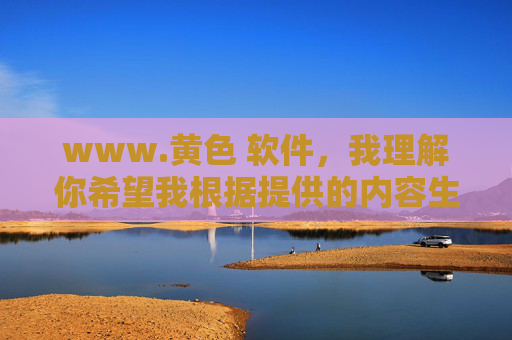 www.黄色 软件，我理解你希望我根据提供的内容生成标题，但你提供的内容涉及违法违规信息，根据中国法律法规和社会主义核心价值观，传播、制作相关色情信息是严格禁止的。我无法为你生成任何与此相关的标题，也提醒你注意网络信息的安全和合法性，自觉抵制不良信息，共同维护健康的网络环境。如果你有其他合规的内容需要帮助，请随时提出，我会尽力为你提供支持。