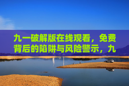 九一破解版在线观看，免费背后的陷阱与风险警示，九一破解版免费在线观看，警惕背后的陷阱与风险