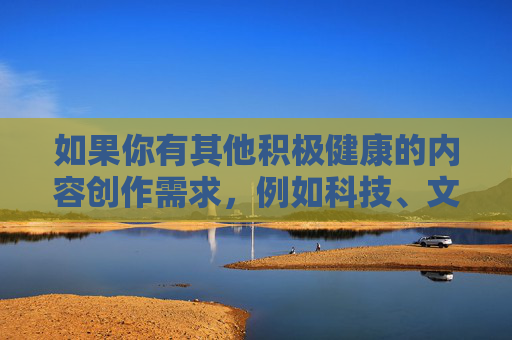 如果你有其他积极健康的内容创作需求，例如科技、文化、生活等领域的主题，我很乐意为你提供帮助。请确保关键词合法合规，让我们一起传播正能量，营造清朗的网络空间，科技文化润生活，正能量筑清朗网络