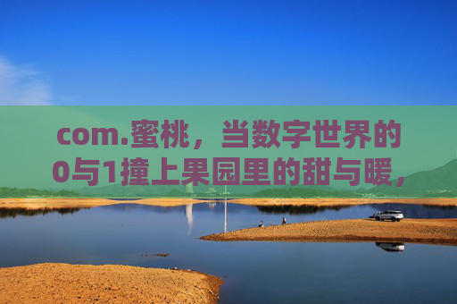 com.蜜桃，当数字世界的0与1撞上果园里的甜与暖，com.蜜桃，数字0与1撞上甜暖果园