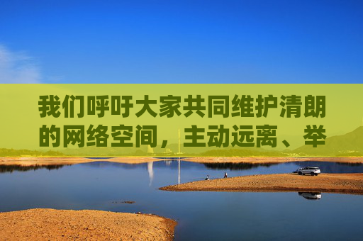 我们呼吁大家共同维护清朗的网络空间，主动远离、举报任何违法违规信息，选择积极健康、积极向上的文化娱乐方式。如发现相关违法线索，请及时向公安机关举报，共同营造风清气正的网络环境，共护清朗网络空间，举报违法共建风清气正