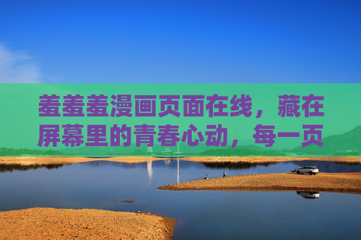 羞羞羞漫画页面在线，藏在屏幕里的青春心动，每一页都是未说出口的温柔