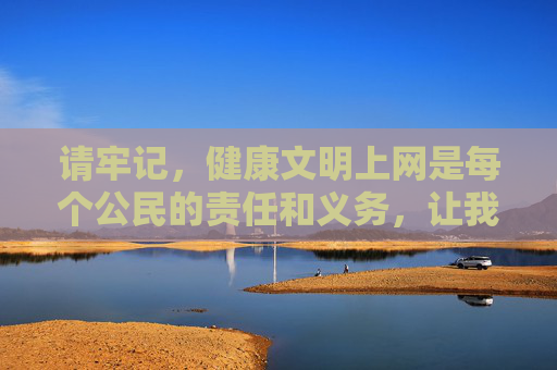 请牢记，健康文明上网是每个公民的责任和义务，让我们共同抵制不良信息，传播正能量，共建和谐网络环境，健康文明上网，共建和谐网络