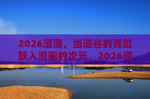 2026涩漫，当涩谷的霓虹跃入漫画的次元，2026涩漫，霓虹跃入漫画次元