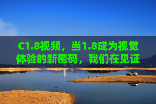 C1.8视频，当1.8成为视觉体验的新密码，我们在见证什么？8，视觉体验的新密码