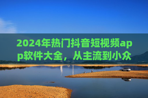 2024年热门抖音短视频app软件大全,从主流到小众,总有一款适合你,2024年抖音短视频热门app大全,从主流到小众,总有一款适合你 2024年热门抖音短视频app软件大全,从主流到小众,总有一款适合你,2024年抖音短视频热门app大全,从主流到小众,总有一款适合你
